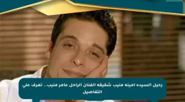 رحيل السيدة أمينة منيب شقيقة الفنان الراحل عامر منيب.. تعرف على التفاصيل